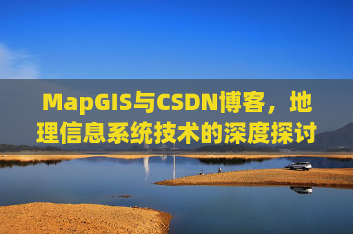 MapGIS与CSDN博客，地理信息系统技术的深度探讨